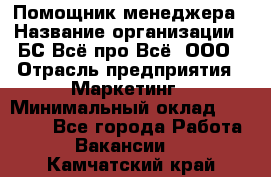 Помощник менеджера › Название организации ­ БС Всё про Всё, ООО › Отрасль предприятия ­ Маркетинг › Минимальный оклад ­ 25 000 - Все города Работа » Вакансии   . Камчатский край